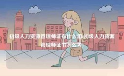 初級(jí)人力資源管理師證有什么用(初級(jí)人力資源管理師證書(shū)怎么考)