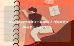 三級(jí)人力資源管理師證書(shū)有用嗎 人力資源管理師證書(shū)可以評(píng)職稱嗎