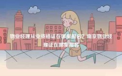 物業(yè)經(jīng)理從業(yè)資格證在哪里報(bào)名？南京物業(yè)經(jīng)理證在哪里報(bào)名