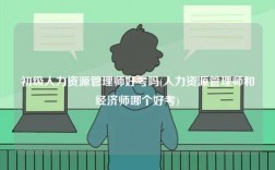 初級(jí)人力資源管理師好考嗎(人力資源管理師和經(jīng)濟(jì)師哪個(gè)好考)