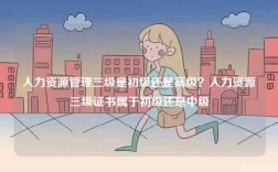 人力資源管理三級是初級還是高級？人力資源三級證書屬于初級還是中級