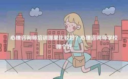 心理咨詢師培訓哪里比較好？心理咨詢師學校哪個好