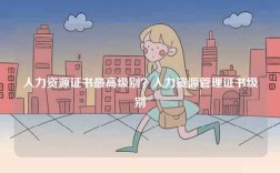 人力資源證書最高級別？人力資源管理證書級別