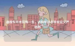函授專升本后悔一生，函授專升本畢業(yè)論文嚴格嗎