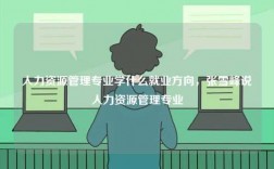 人力資源管理專業(yè)學(xué)什么就業(yè)方向，張雪峰說人力資源管理專業(yè)