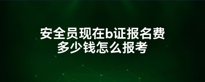 安全員b證報(bào)名費(fèi)多少錢-圖1