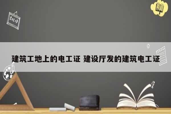 建筑工地上的電工證 建設廳發的建筑電工證-圖1