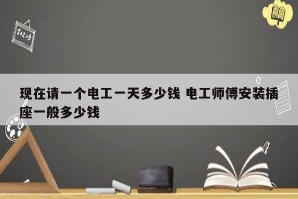 現(xiàn)在請一個(gè)電工一天多少錢 電工師傅安裝插座一般多少錢-圖1