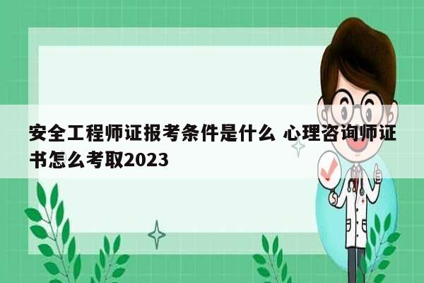 安全工程師證報(bào)考條件是什么 心理咨詢師證書怎么考取2023-圖1