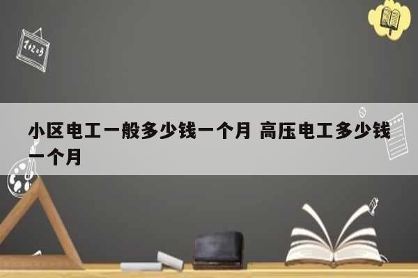小區電工一般多少錢一個月 高壓電工多少錢一個月-圖1