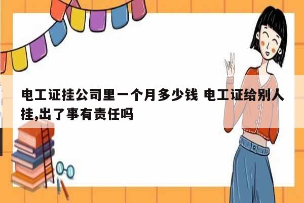 電工證掛公司里一個(gè)月多少錢 電工證給別人掛,出了事有責(zé)任嗎-圖1