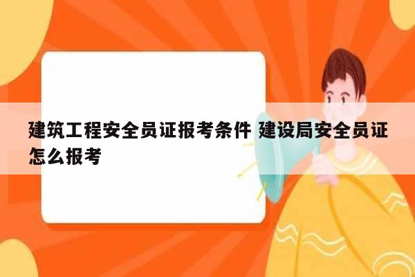 建筑工程安全員證報(bào)考條件 建設(shè)局安全員證怎么報(bào)考-圖1