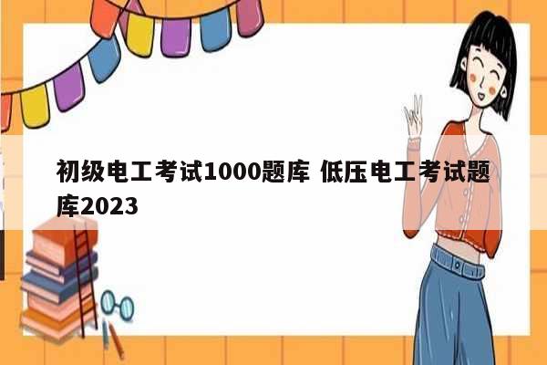 初級(jí)電工考試1000題庫 低壓電工考試題庫2023-圖1