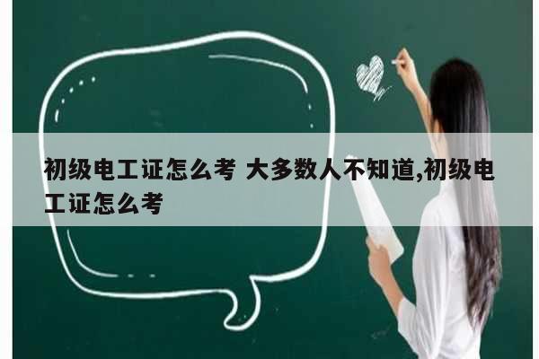 初級(jí)電工證怎么考 大多數(shù)人不知道,初級(jí)電工證怎么考-圖1