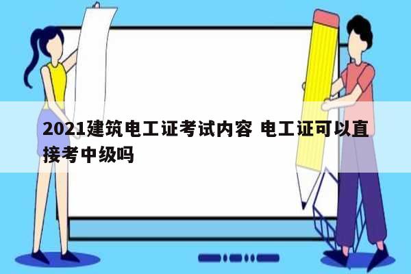 2021建筑電工證考試內(nèi)容 電工證可以直接考中級(jí)嗎-圖1