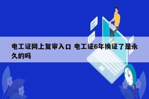 電工證網(wǎng)上復(fù)審入口 電工證6年換證了是永久的嗎-圖1
