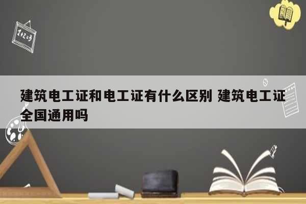 建筑電工證和電工證有什么區別 建筑電工證全國通用嗎-圖1