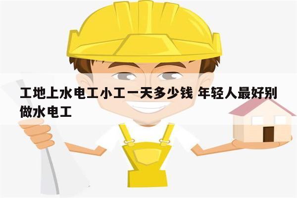 工地上水電工小工一天多少錢 年輕人最好別做水電工-圖1