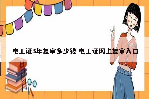 電工證3年復(fù)審多少錢 電工證網(wǎng)上復(fù)審入口-圖1