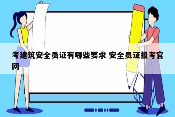 考建筑安全員證有哪些要求 安全員證報考官網-圖1