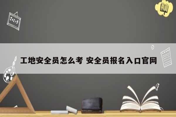 工地安全員怎么考 安全員報名入口官網-圖1
