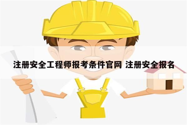 注冊(cè)安全工程師報(bào)考條件官網(wǎng) 注冊(cè)安全報(bào)名-圖1