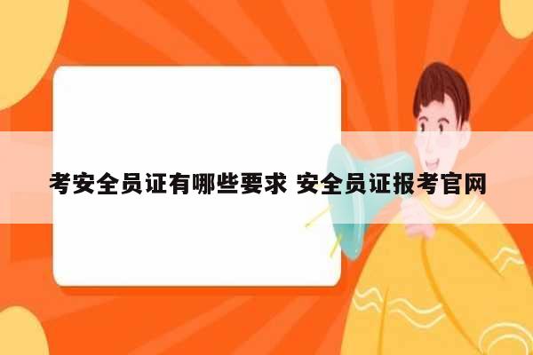 考安全員證有哪些要求 安全員證報(bào)考官網(wǎng)-圖1