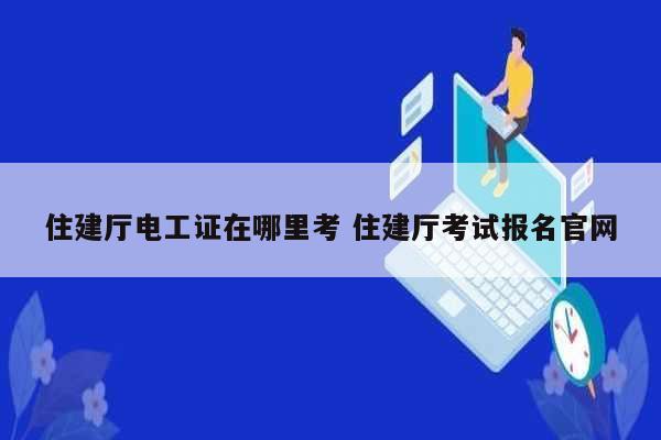 住建廳電工證在哪里考 住建廳考試報名官網(wǎng)-圖1