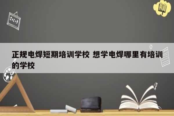 正規(guī)電焊短期培訓學校 想學電焊哪里有培訓的學校-圖1
