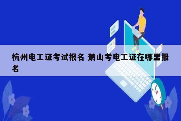 杭州電工證考試報名 蕭山考電工證在哪里報名-圖1