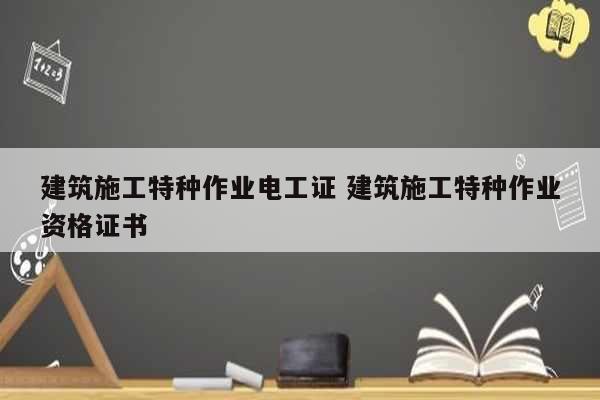 建筑施工特種作業(yè)電工證 建筑施工特種作業(yè)資格證書(shū)-圖1