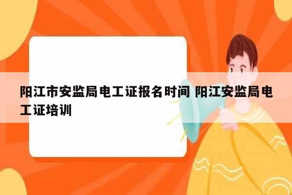 陽江市安監(jiān)局電工證報名時間 陽江安監(jiān)局電工證培訓(xùn)-圖1