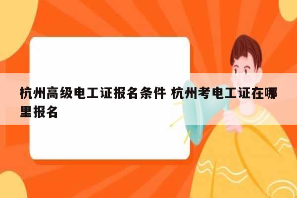 杭州高級(jí)電工證報(bào)名條件 杭州考電工證在哪里報(bào)名-圖1