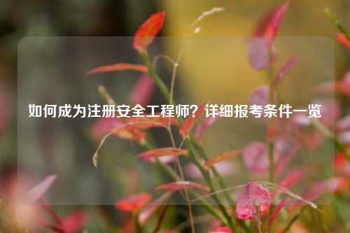 如何成為注冊安全工程師？詳細報考條件一覽-圖1
