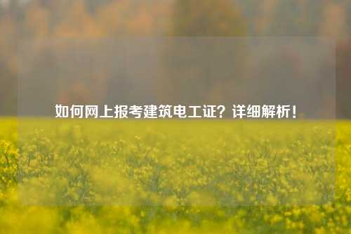 如何網(wǎng)上報(bào)考建筑電工證？詳細(xì)解析！-圖1