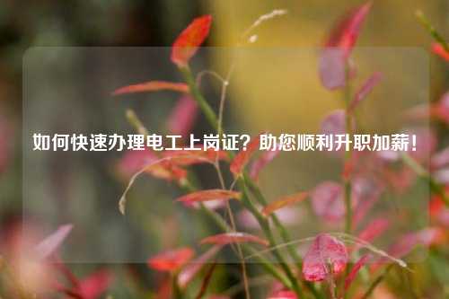 如何快速辦理電工上崗證？助您順利升職加薪！-圖1