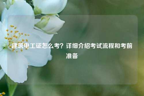 建筑電工證怎么考？詳細(xì)介紹考試流程和考前準(zhǔn)備-圖1