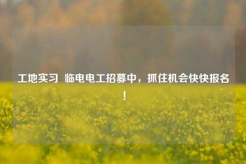 工地實(shí)習(xí)  臨電電工招募中，抓住機(jī)會(huì)快快報(bào)名！-圖1