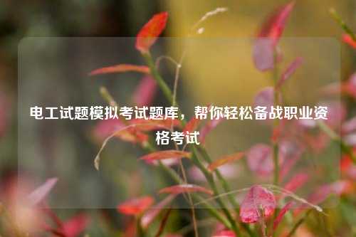 電工試題模擬考試題庫，幫你輕松備戰(zhàn)職業(yè)資格考試-圖1