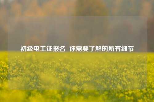 初級(jí)電工證報(bào)名  你需要了解的所有細(xì)節(jié)-圖1