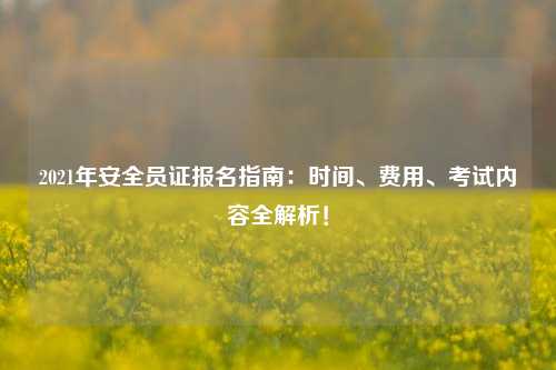 2021年安全員證報(bào)名指南：時(shí)間、費(fèi)用、考試內(nèi)容全解析！-圖1