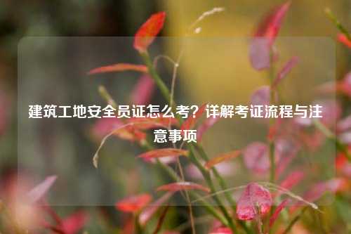 建筑工地安全員證怎么考？詳解考證流程與注意事項-圖1