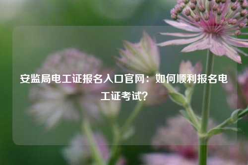 安監局電工證報名入口官網：如何順利報名電工證考試？-圖1
