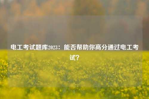 電工考試題庫2023：能否幫助你高分通過電工考試？-圖1