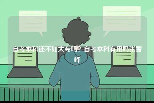 自考本科還不如大專嗎？自考本科有用嗎張雪峰-圖1