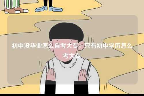 初中沒畢業怎么自考大專，只有初中學歷怎么考大專-圖1