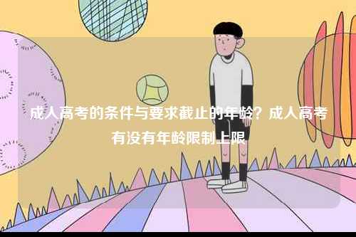 成人高考的條件與要求截止的年齡？成人高考有沒有年齡限制上限-圖1