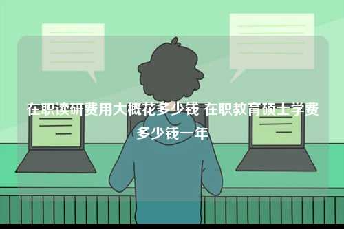 在職讀研費用大概花多少錢 在職教育碩士學費多少錢一年-圖1