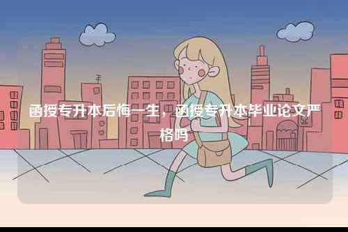 函授專升本后悔一生，函授專升本畢業(yè)論文嚴格嗎-圖1