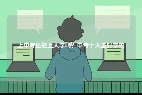 上中專還能上大學嗎？中專十大最好學校-圖1